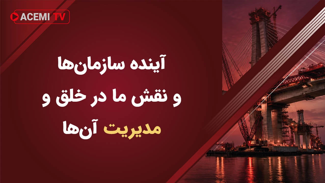 آینده سازمانها و نقش ما در خلق و مدیریت آنها